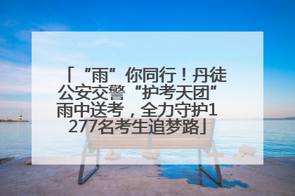 “雨”你同行！丹徒公安交警“护考天团”雨中送考，全力守护1277名考生追梦路