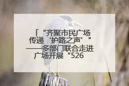 “齐聚市民广场 传递‘护路之声’”——多部门联合走进广场开展“526 我爱路”宣传活动