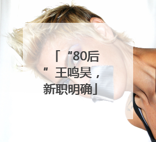 “80后”王鸣昊，新职明确