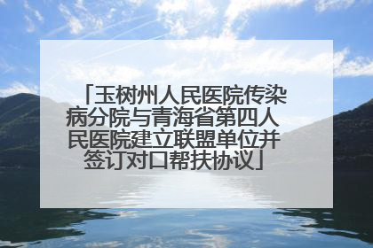 玉树州人民医院传染病分院与青海省第四人民医院建立联盟单位并签订对口帮扶协议