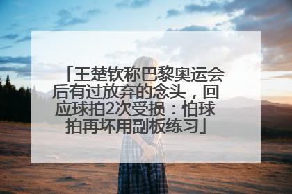 王楚钦称巴黎奥运会后有过放弃的念头，回应球拍2次受损：怕球拍再坏用副板练习