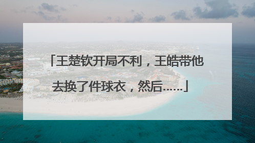 王楚钦开局不利，王皓带他去换了件球衣，然后……