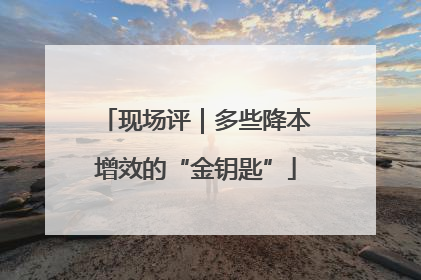 现场评｜多些降本增效的“金钥匙”