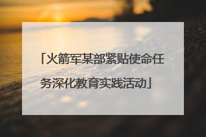火箭军某部紧贴使命任务深化教育实践活动