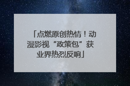 点燃原创热情！动漫影视“政策包”获业界热烈反响
