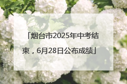 烟台市2025年中考结束，6月28日公布成绩