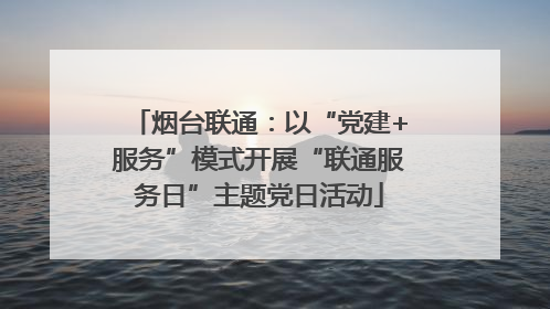 烟台联通：以“党建+服务”模式开展“联通服务日”主题党日活动