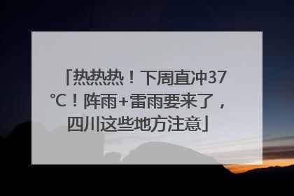 热热热！下周直冲37℃！阵雨+雷雨要来了，四川这些地方注意