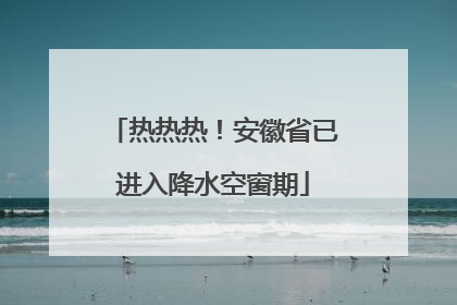 热热热！安徽省已进入降水空窗期