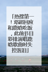 热搜第一！邓超回应和鹿晗吃饭，此前节目彩排演唱鹿晗歌曲时失控落泪