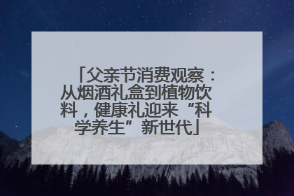 父亲节消费观察：从烟酒礼盒到植物饮料，健康礼迎来“科学养生”新世代