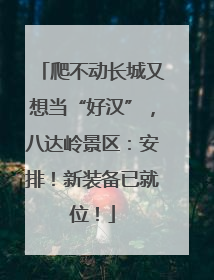 爬不动长城又想当“好汉”，八达岭景区：安排！新装备已就位！