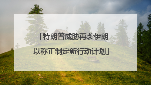 特朗普威胁再袭伊朗 以称正制定新行动计划