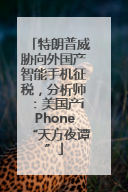 特朗普威胁向外国产智能手机征税，分析师：美国产iPhone“天方夜谭”