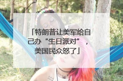 特朗普让美军给自己办“生日派对”，美国民众怒了