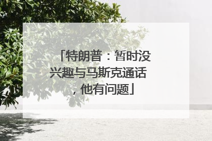 特朗普：暂时没兴趣与马斯克通话，他有问题