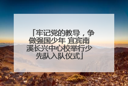 牢记党的教导，争做强国少年 宜宾南溪长兴中心校举行少先队入队仪式