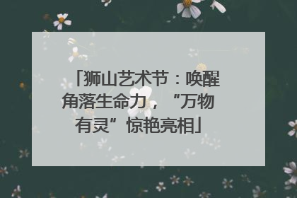 狮山艺术节：唤醒角落生命力，“万物有灵”惊艳亮相