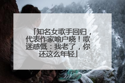 知名女歌手回归，代表作家喻户晓！歌迷感慨：我老了，你还这么年轻