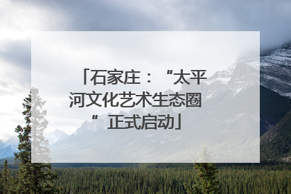 石家庄：“太平河文化艺术生态圈”正式启动