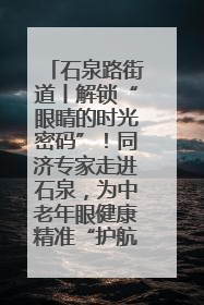 石泉路街道丨解锁“眼睛的时光密码”！同济专家走进石泉，为中老年眼健康精准“护航”