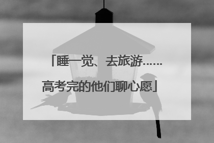 睡一觉、去旅游……高考完的他们聊心愿