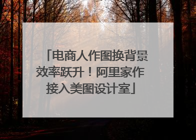 电商人作图换背景效率跃升！阿里家作接入美图设计室