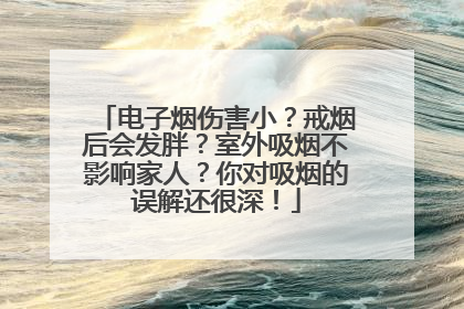 电子烟伤害小？戒烟后会发胖？室外吸烟不影响家人？你对吸烟的误解还很深！