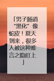 男子肠道“黑化”像蛇皮！夏天到来，很多人被这种难言之隐盯上