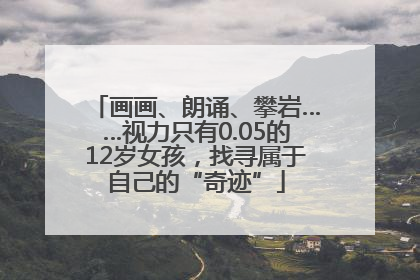 画画、朗诵、攀岩……视力只有0.05的12岁女孩，找寻属于自己的“奇迹”