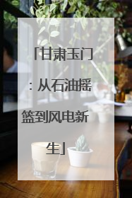 甘肃玉门：从石油摇篮到风电新生