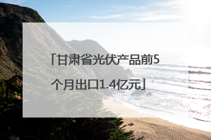 甘肃省光伏产品前5个月出口1.4亿元