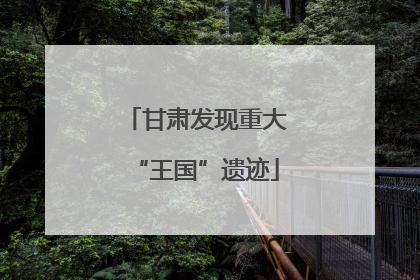 甘肃发现重大“王国”遗迹