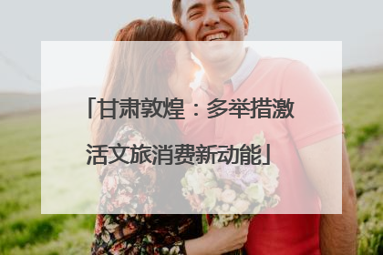 甘肃敦煌：多举措激活文旅消费新动能