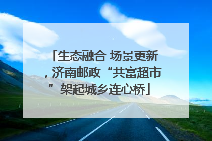 生态融合 场景更新，济南邮政“共富超市”架起城乡连心桥
