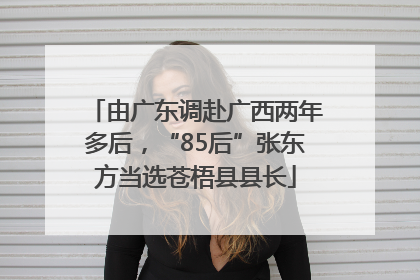 由广东调赴广西两年多后，“85后”张东方当选苍梧县县长