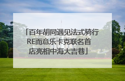 百年胡同遇见法式骑行 RE而意乐卡克联名首店亮相中海大吉巷