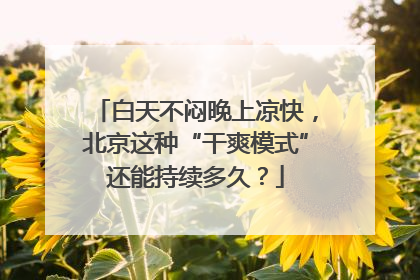 白天不闷晚上凉快，北京这种“干爽模式”还能持续多久？