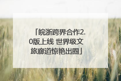 皖浙跨界合作2.0版上线 世界级文旅廊道惊艳出圈
