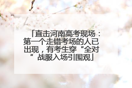 直击河南高考现场：第一个走错考场的人已出现，有考生穿“全对”战服入场引围观