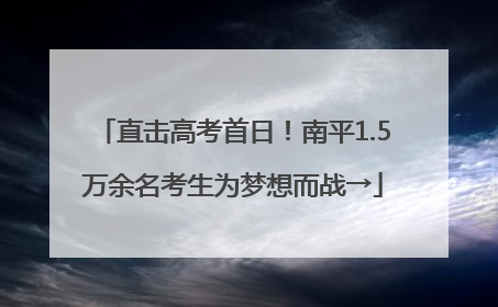 直击高考首日！南平1.5万余名考生为梦想而战→
