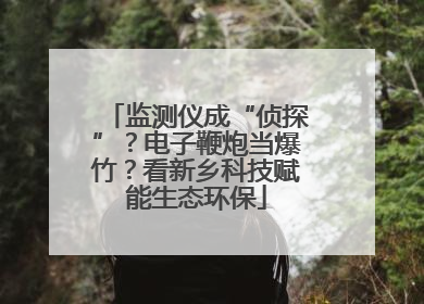 监测仪成“侦探”？电子鞭炮当爆竹？看新乡科技赋能生态环保