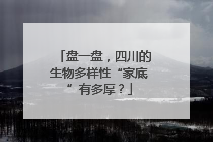 盘一盘，四川的生物多样性“家底”有多厚？