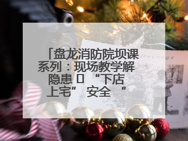 盘龙消防院坝课系列：现场教学解隐患   “下店上宅” 安全 “不打烊”