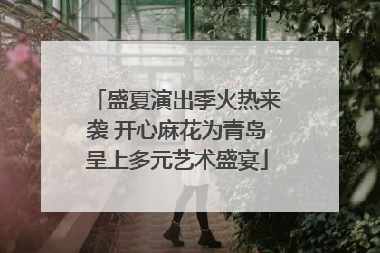 盛夏演出季火热来袭 开心麻花为青岛呈上多元艺术盛宴