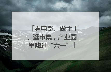 看电影、做手工、逛市集，产业园里嗨过“六一”