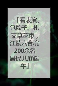 看表演、包粽子、扎艾草花束，江陵六合垸200余名居民共度端午