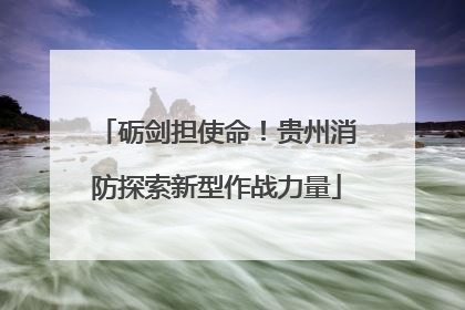 砺剑担使命！贵州消防探索新型作战力量