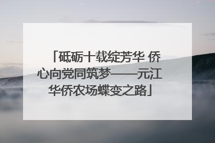 砥砺十载绽芳华 侨心向党同筑梦——元江华侨农场蝶变之路