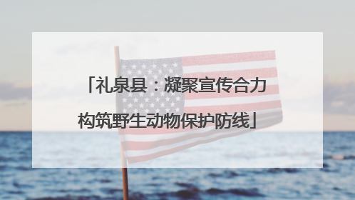 礼泉县：凝聚宣传合力构筑野生动物保护防线
